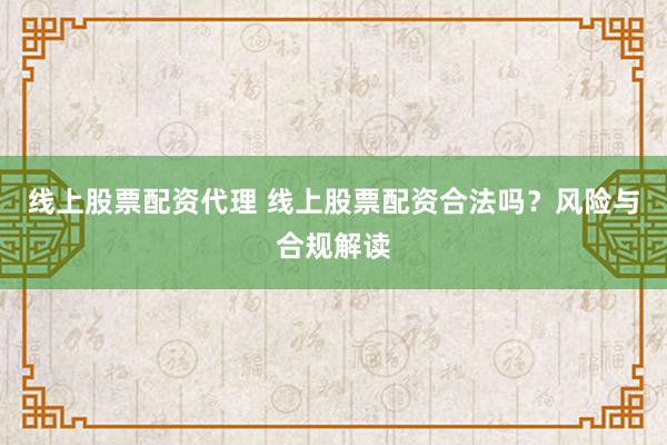 线上股票配资代理 线上股票配资合法吗?风险与合规解读