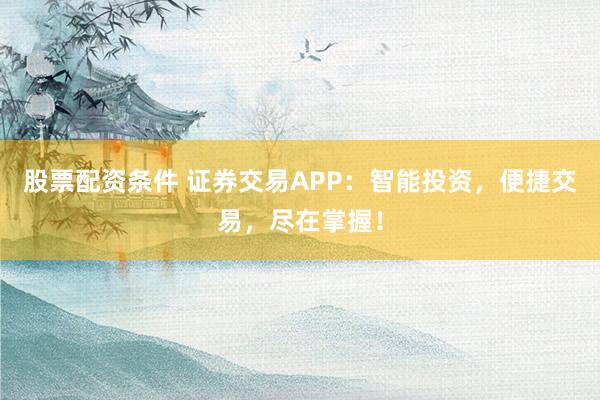 股票配资条件 证券交易APP:智能投资,便捷交易,尽在掌握!