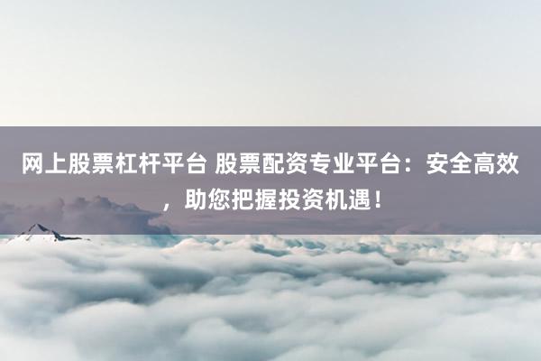 网上股票杠杆平台 股票配资专业平台：安全高效，助您把握投资机遇！