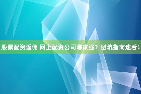 股票配资返佣 网上配资公司哪家强？避坑指南速看！