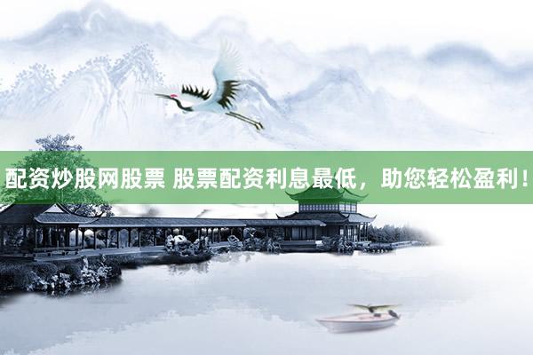 配资炒股网股票 股票配资利息最低,助您轻松盈利!