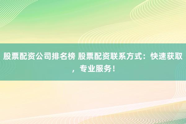 股票配资公司排名榜 股票配资联系方式：快速获取，专业服务！
