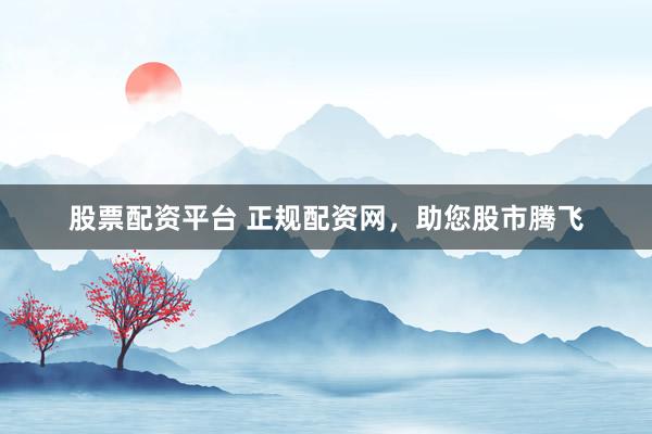 股票配资平台 正规配资网，助您股市腾飞