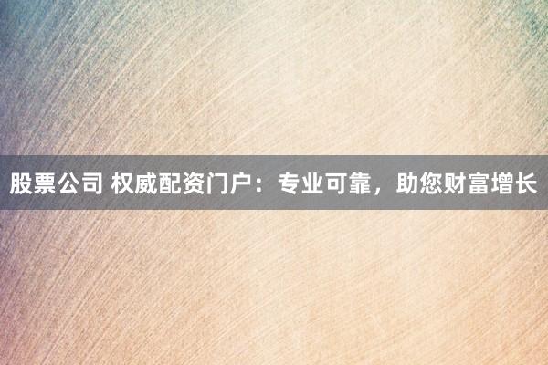 股票公司 权威配资门户：专业可靠，助您财富增长