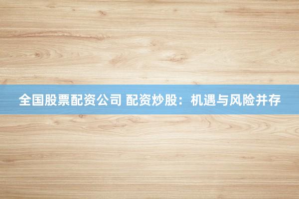 全国股票配资公司 配资炒股：机遇与风险并存