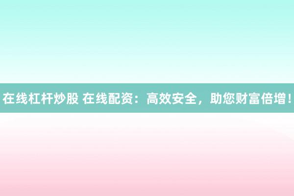在线杠杆炒股 在线配资：高效安全，助您财富倍增！