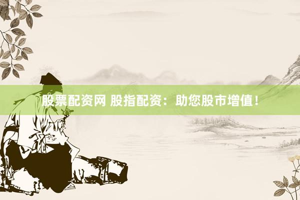 股票配资网 股指配资：助您股市增值！