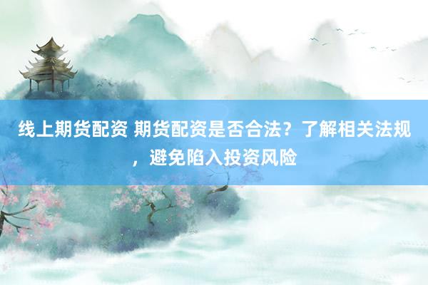 线上期货配资 期货配资是否合法？了解相关法规，避免陷入投资风险