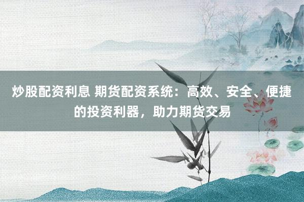 炒股配资利息 期货配资系统：高效、安全、便捷的投资利器，助力期货交易