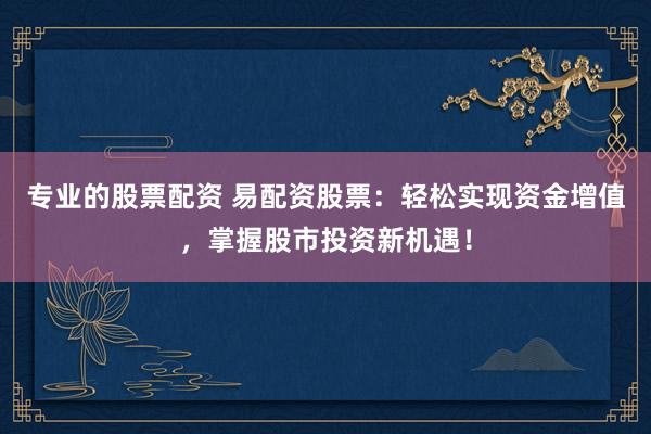 专业的股票配资 易配资股票：轻松实现资金增值，掌握股市投资新机遇！
