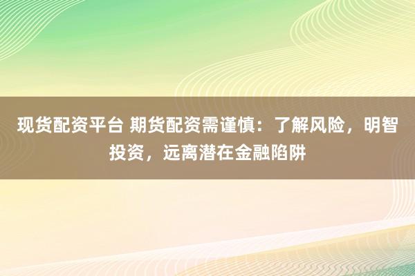 现货配资平台 期货配资需谨慎：了解风险，明智投资，远离潜在金融陷阱