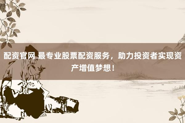 配资官网 最专业股票配资服务，助力投资者实现资产增值梦想！
