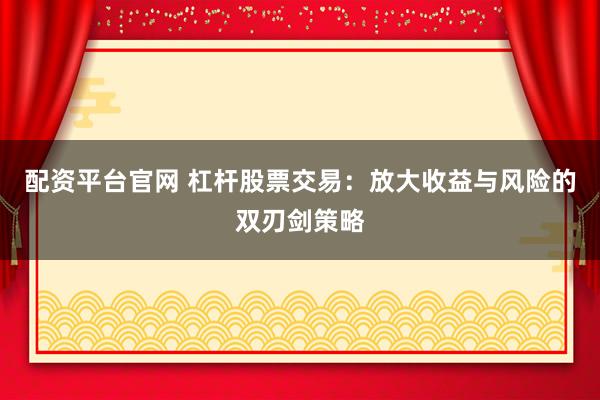 配资平台官网 杠杆股票交易：放大收益与风险的双刃剑策略