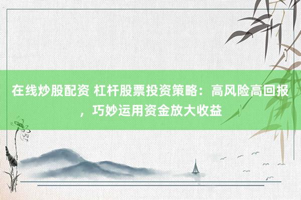 在线炒股配资 杠杆股票投资策略：高风险高回报，巧妙运用资金放大收益
