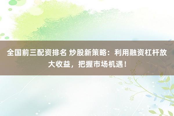 全国前三配资排名 炒股新策略：利用融资杠杆放大收益，把握市场机遇！