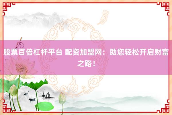 股票百倍杠杆平台 配资加盟网：助您轻松开启财富之路！