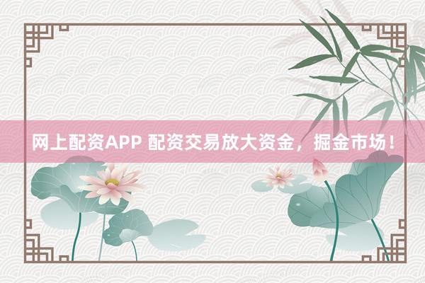 网上配资APP 配资交易放大资金，掘金市场！