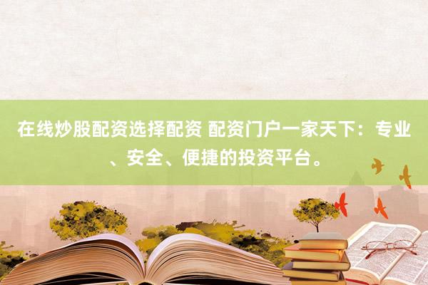 在线炒股配资选择配资 配资门户一家天下：专业、安全、便捷的投资平台。