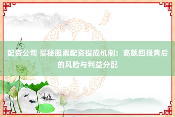 配资公司 揭秘股票配资提成机制：高额回报背后的风险与利益分配