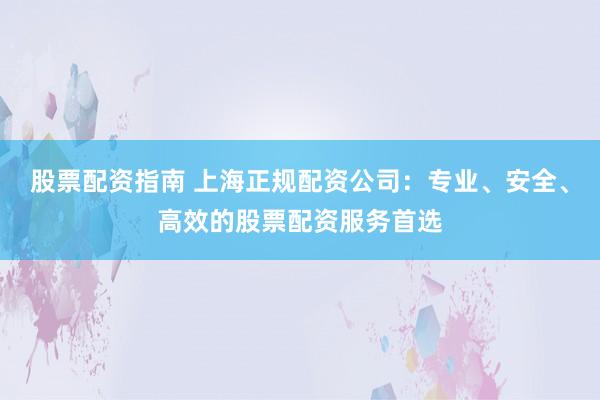 股票配资指南 上海正规配资公司：专业、安全、高效的股票配资服务首选