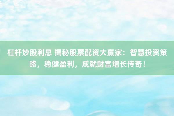 杠杆炒股利息 揭秘股票配资大赢家：智慧投资策略，稳健盈利，成就财富增长传奇！
