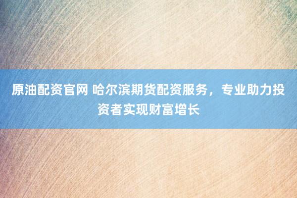 原油配资官网 哈尔滨期货配资服务，专业助力投资者实现财富增长