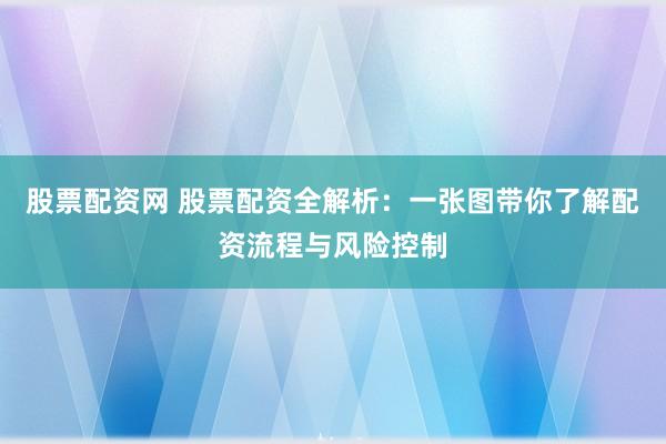 股票配资网 股票配资全解析：一张图带你了解配资流程与风险控制