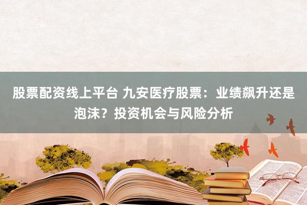 股票配资线上平台 九安医疗股票：业绩飙升还是泡沫？投资机会与风险分析