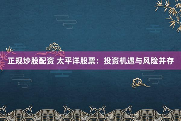 正规炒股配资 太平洋股票：投资机遇与风险并存