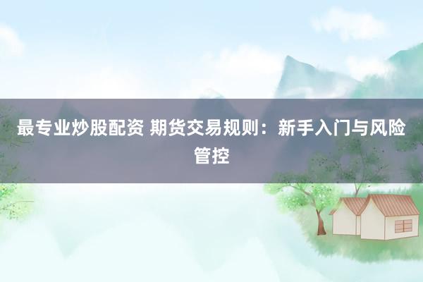最专业炒股配资 期货交易规则：新手入门与风险管控