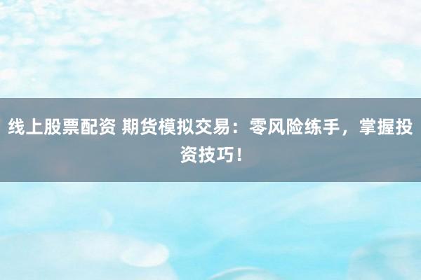 线上股票配资 期货模拟交易：零风险练手，掌握投资技巧！