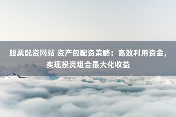 股票配资网站 资产包配资策略:高效利用资金,实现投资组合最大化收益