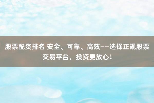 股票配资排名 安全、可靠、高效——选择正规股票交易平台,投资更放心!
