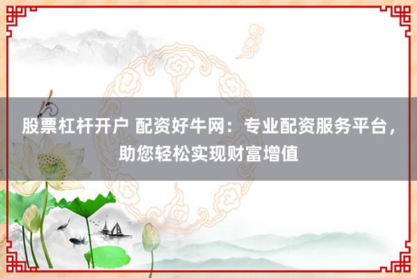 股票杠杆开户 配资好牛网:专业配资服务平台,助您轻松实现财富增值