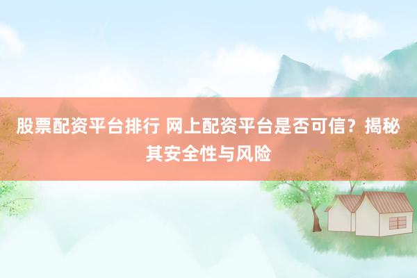 股票配资平台排行 网上配资平台是否可信?揭秘其安全性与风险
