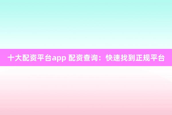 十大配资平台app 配资查询:快速找到正规平台