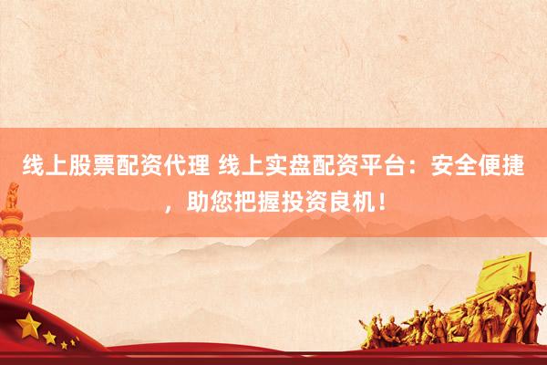 线上股票配资代理 线上实盘配资平台:安全便捷,助您把握投资良机!