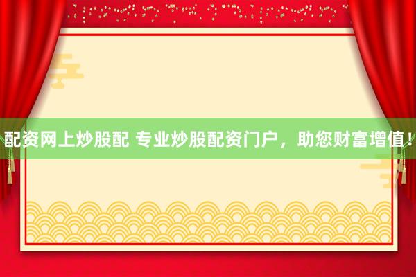 配资网上炒股配 专业炒股配资门户,助您财富增值!