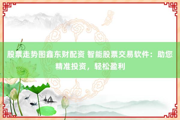 股票走势图鑫东财配资 智能股票交易软件:助您精准投资,轻松盈利