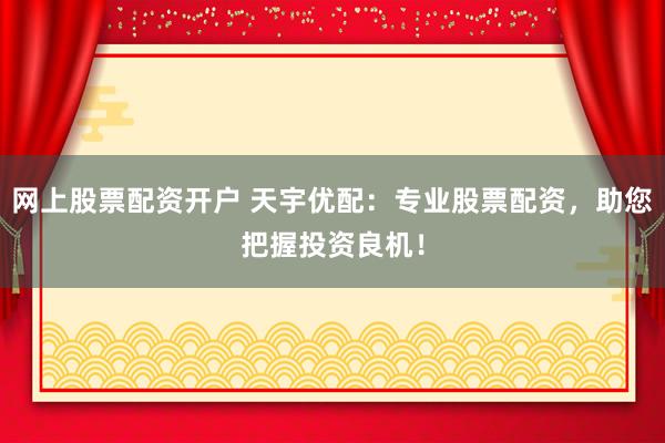 网上股票配资开户 天宇优配:专业股票配资,助您把握投资良机!