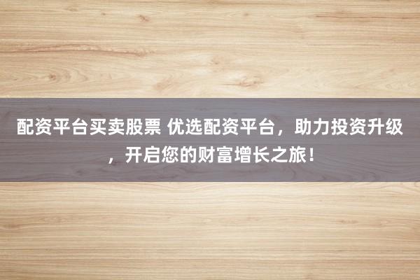 配资平台买卖股票 优选配资平台,助力投资升级,开启您的财富增长之旅!