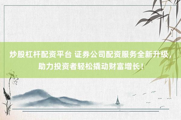 炒股杠杆配资平台 证券公司配资服务全新升级,助力投资者轻松撬动财富增长!