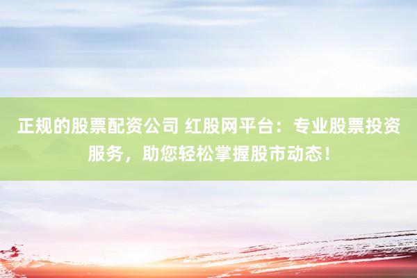正规的股票配资公司 红股网平台:专业股票投资服务,助您轻松掌握股市动态!