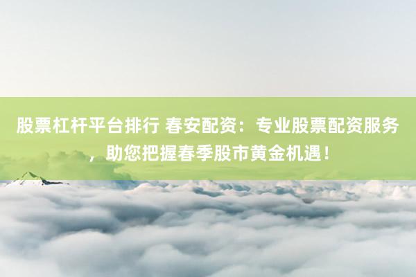 股票杠杆平台排行 春安配资:专业股票配资服务,助您把握春季股市黄金机遇!