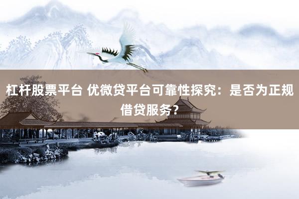 杠杆股票平台 优微贷平台可靠性探究:是否为正规借贷服务?