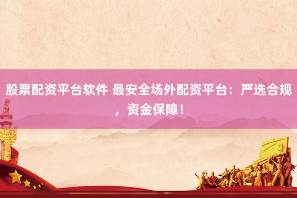 股票配资平台软件 最安全场外配资平台:严选合规,资金保障!