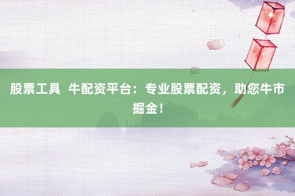 股票工具 牛配资平台:专业股票配资,助您牛市掘金!