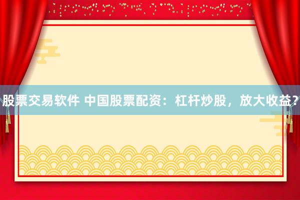 股票交易软件 中国股票配资：杠杆炒股，放大收益？