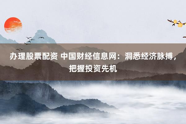 办理股票配资 中国财经信息网：洞悉经济脉搏，把握投资先机