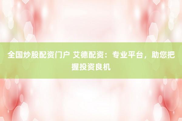 全国炒股配资门户 艾德配资：专业平台，助您把握投资良机